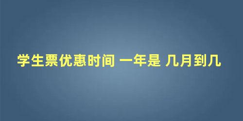 学生票优惠时间 一年是 几月到几月